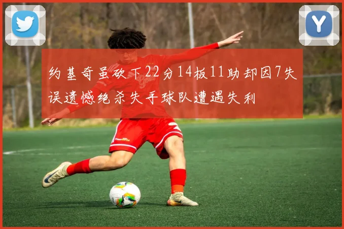 约基奇虽砍下22分14板11助却因7失误遗憾绝杀失手球队遭遇失利
