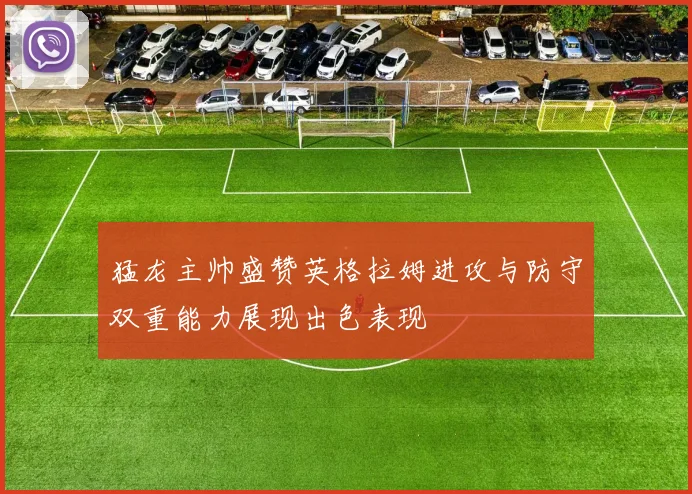 猛龙主帅盛赞英格拉姆进攻与防守双重能力展现出色表现