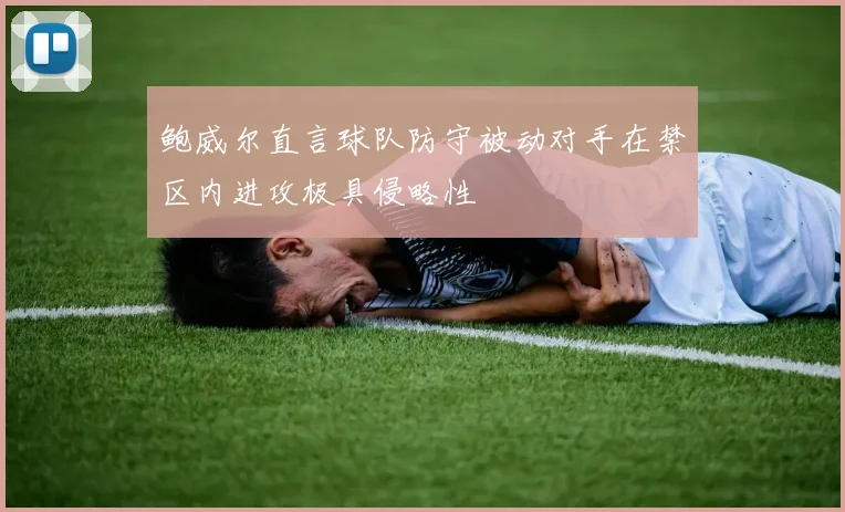 鲍威尔直言球队防守被动对手在禁区内进攻极具侵略性