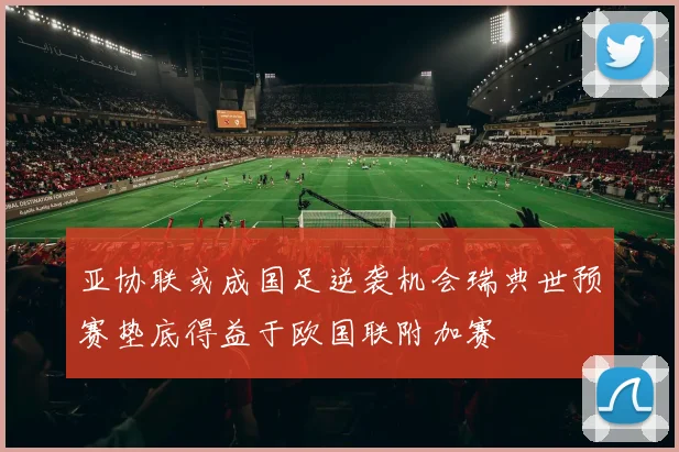 亚协联或成国足逆袭机会瑞典世预赛垫底得益于欧国联附加赛
