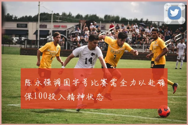 陈永强调国字号比赛需全力以赴确保100投入精神状态