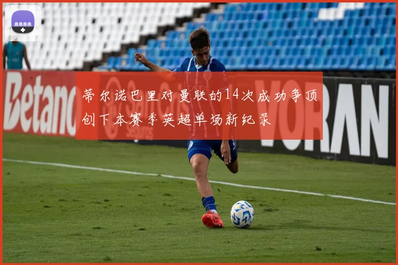 蒂尔诺巴里对曼联的14次成功争顶创下本赛季英超单场新纪录