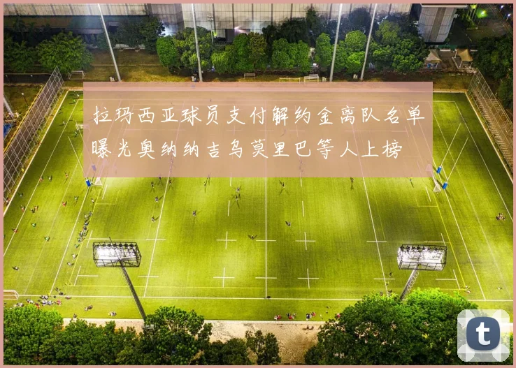 拉玛西亚球员支付解约金离队名单曝光奥纳纳吉乌莫里巴等人上榜