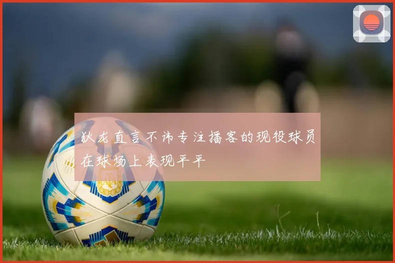 狄龙直言不讳专注播客的现役球员在球场上表现平平