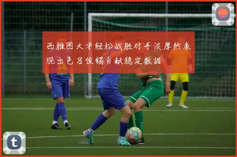 西雅图大学轻松战胜对手淡厚然表现出色吕俊锡贡献稳定数据