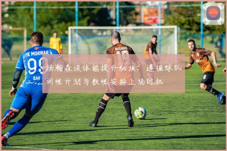 杨瀚森谈体能提升秘诀：遵循球队训练计划与教练安排上场时机