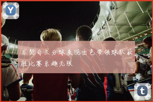 东契奇三分球表现出色带领球队获胜比赛乐趣无限